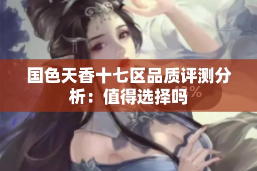 国色天香十七区品质评测分析：值得选择吗