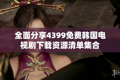 全面分享4399免费韩国电视剧下载资源清单集合
