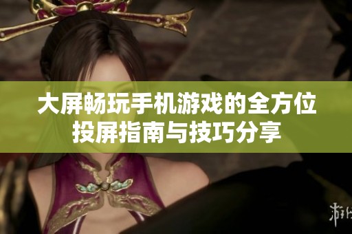 大屏畅玩手机游戏的全方位投屏指南与技巧分享