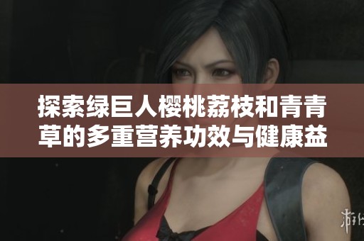 探索绿巨人樱桃荔枝和青青草的多重营养功效与健康益处