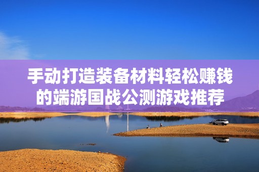 手动打造装备材料轻松赚钱的端游国战公测游戏推荐