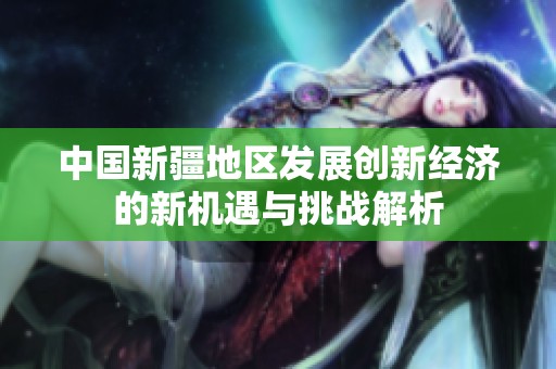 中国新疆地区发展创新经济的新机遇与挑战解析