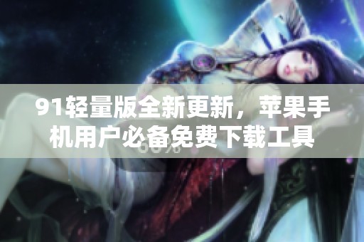91轻量版全新更新，苹果手机用户必备免费下载工具