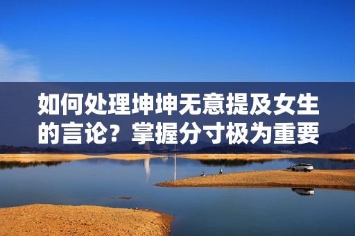 如何处理坤坤无意提及女生的言论？掌握分寸极为重要