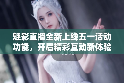魅影直播全新上线五一活动功能，开启精彩互动新体验
