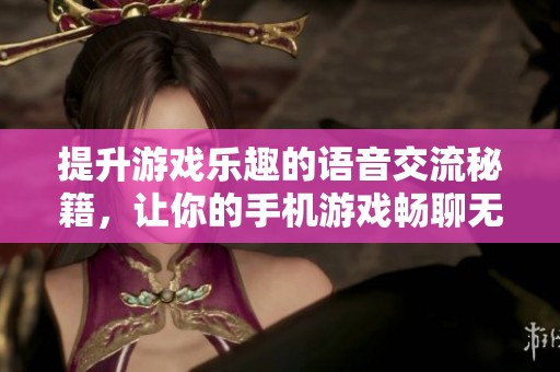 提升游戏乐趣的语音交流秘籍，让你的手机游戏畅聊无阻