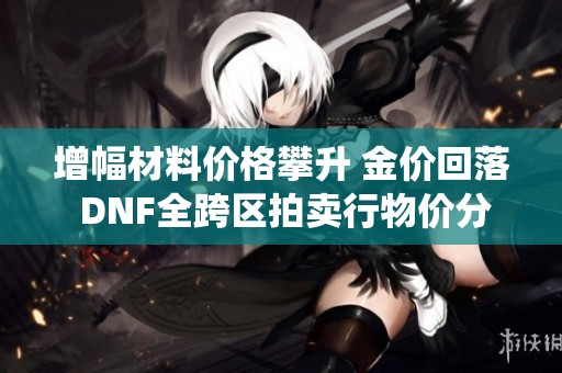 增幅材料价格攀升 金价回落 DNF全跨区拍卖行物价分析与统计