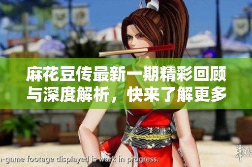 麻花豆传最新一期精彩回顾与深度解析，快来了解更多！