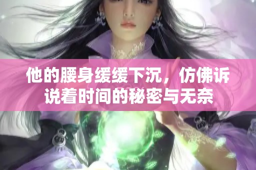 他的腰身缓缓下沉，仿佛诉说着时间的秘密与无奈