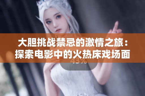 大胆挑战禁忌的激情之旅：探索电影中的火热床戏场面