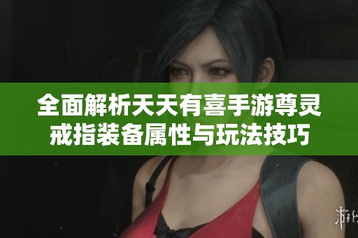 全面解析天天有喜手游尊灵戒指装备属性与玩法技巧