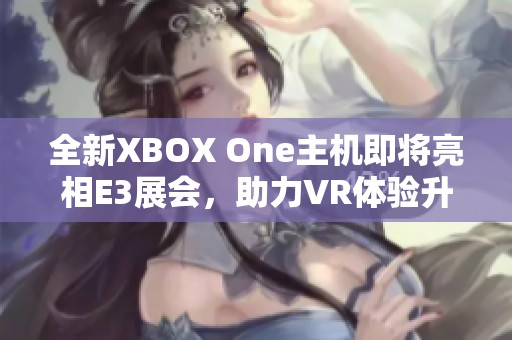 全新XBOX One主机即将亮相E3展会，助力VR体验升级