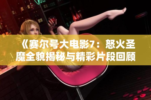《赛尔号大电影7：怒火圣魔全貌揭秘与精彩片段回顾》
