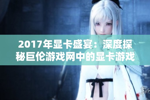 2017年显卡盛宴：深度探秘巨伦游戏网中的显卡游戏之美