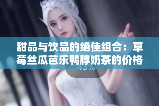 甜品与饮品的绝佳组合：草莓丝瓜芭乐鸭脖奶茶的价格分析