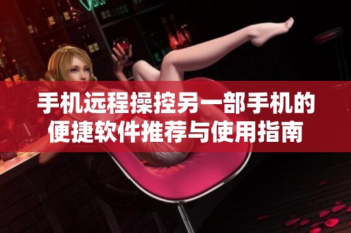 手机远程操控另一部手机的便捷软件推荐与使用指南
