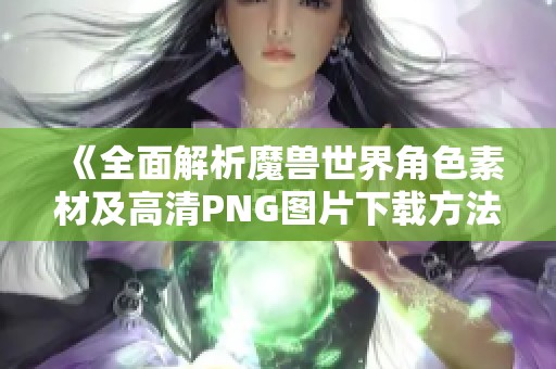 《全面解析魔兽世界角色素材及高清PNG图片下载方法》