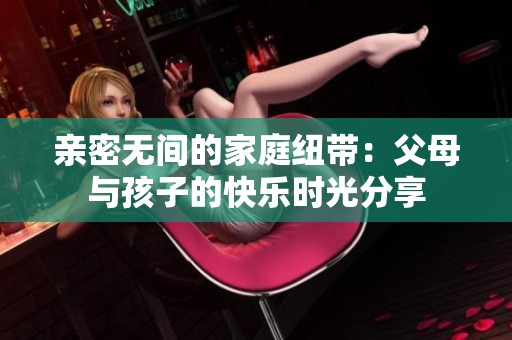 亲密无间的家庭纽带：父母与孩子的快乐时光分享