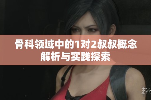 骨科领域中的1对2叔叔概念解析与实践探索