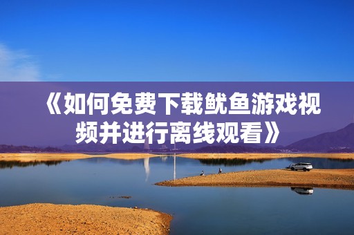 《如何免费下载鱿鱼游戏视频并进行离线观看》