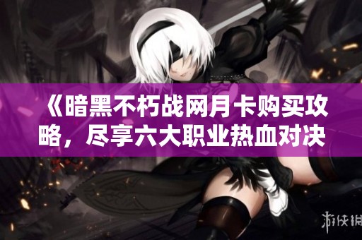 《暗黑不朽战网月卡购买攻略，尽享六大职业热血对决》