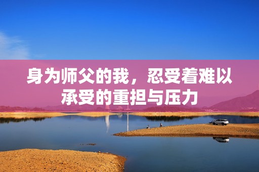 身为师父的我，忍受着难以承受的重担与压力