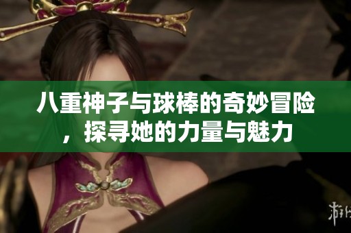 八重神子与球棒的奇妙冒险，探寻她的力量与魅力