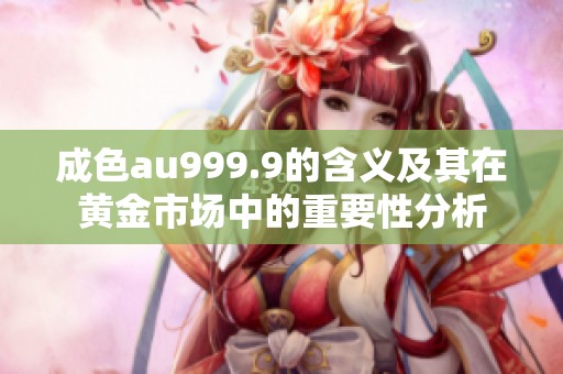 成色au999.9的含义及其在黄金市场中的重要性分析