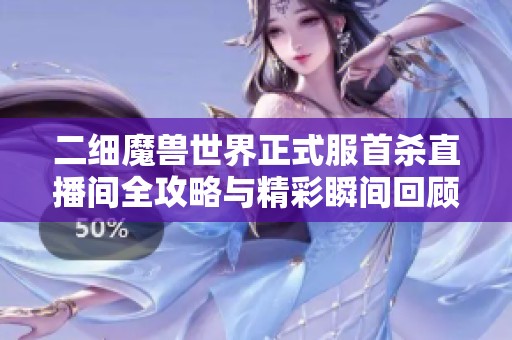 二细魔兽世界正式服首杀直播间全攻略与精彩瞬间回顾