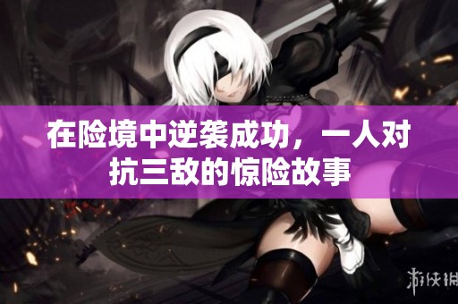 在险境中逆袭成功，一人对抗三敌的惊险故事