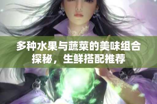 多种水果与蔬菜的美味组合探秘，生鲜搭配推荐