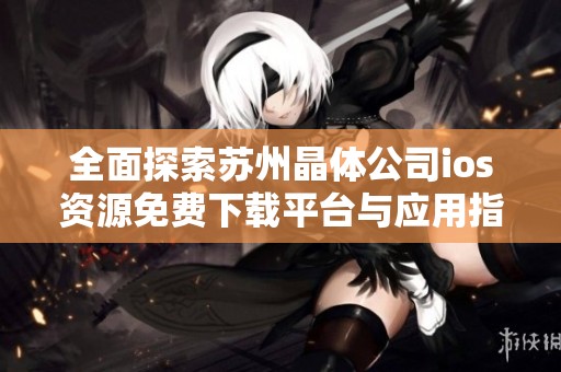 全面探索苏州晶体公司ios资源免费下载平台与应用指南