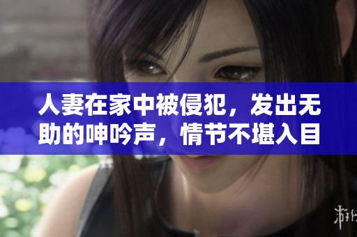 人妻在家中被侵犯，发出无助的呻吟声，情节不堪入目