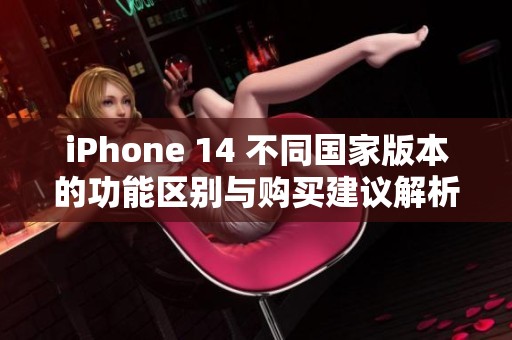 iPhone 14 不同国家版本的功能区别与购买建议解析
