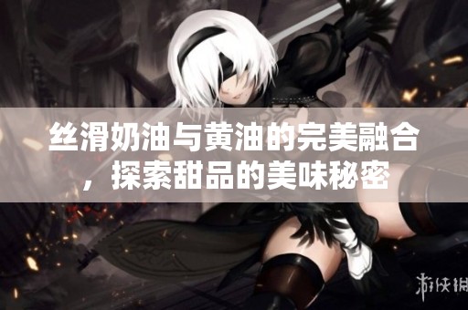 丝滑奶油与黄油的完美融合，探索甜品的美味秘密