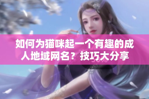 如何为猫咪起一个有趣的成人地域网名？技巧大分享