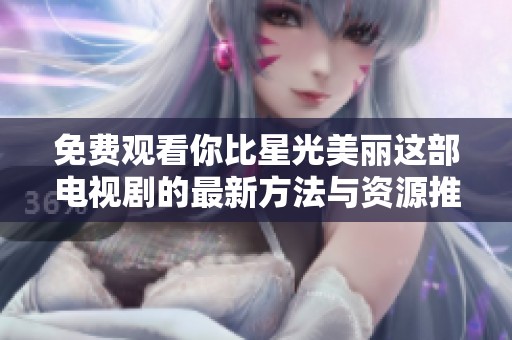 免费观看你比星光美丽这部电视剧的最新方法与资源推荐