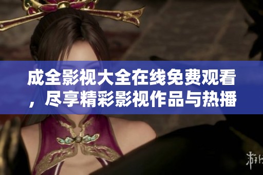 成全影视大全在线免费观看，尽享精彩影视作品与热播剧集
