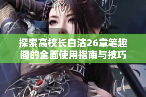 探索高校长白沽26章笔趣阁的全面使用指南与技巧