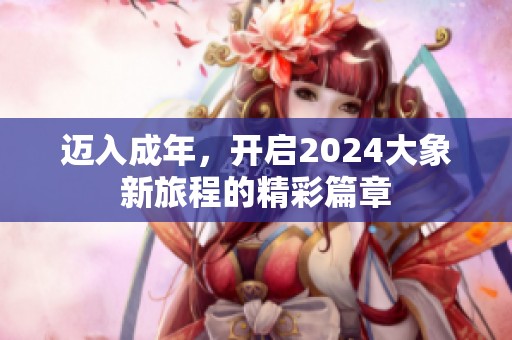迈入成年，开启2024大象新旅程的精彩篇章