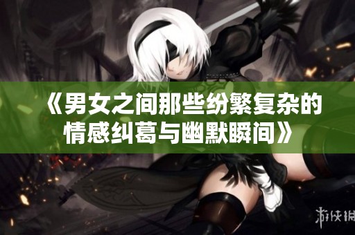 《男女之间那些纷繁复杂的情感纠葛与幽默瞬间》