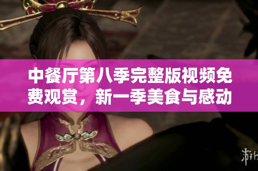 中餐厅第八季完整版视频免费观赏，新一季美食与感动齐聚