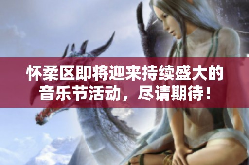 怀柔区即将迎来持续盛大的音乐节活动，尽请期待！