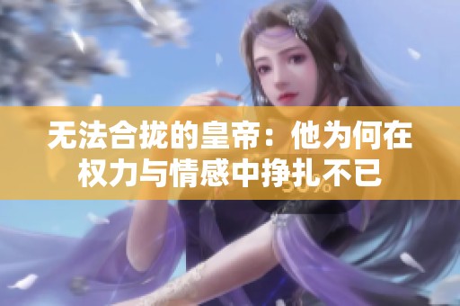 无法合拢的皇帝：他为何在权力与情感中挣扎不已