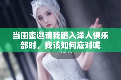 当闺蜜邀请我踏入洋人俱乐部时，我该如何应对呢