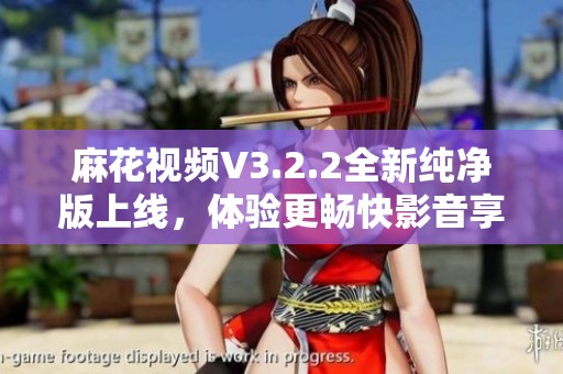 麻花视频V3.2.2全新纯净版上线，体验更畅快影音享受