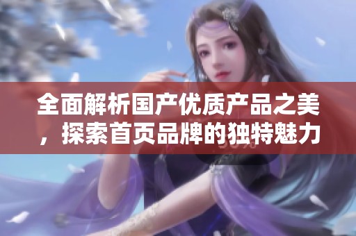 全面解析国产优质产品之美，探索首页品牌的独特魅力