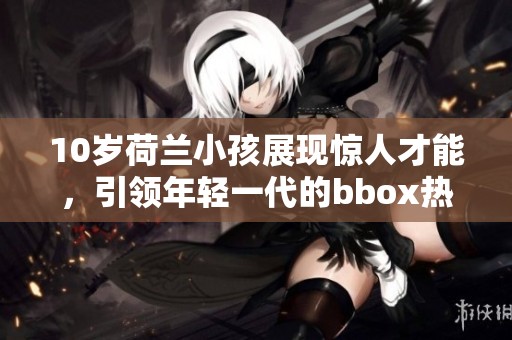 10岁荷兰小孩展现惊人才能，引领年轻一代的bbox热潮