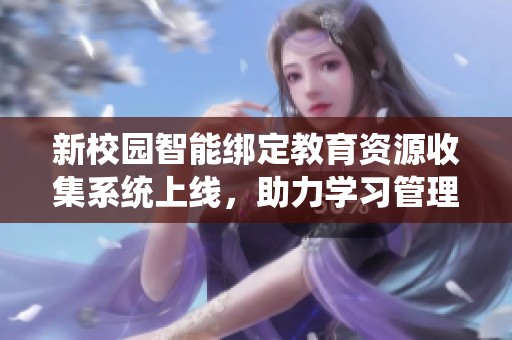 新校园智能绑定教育资源收集系统上线，助力学习管理