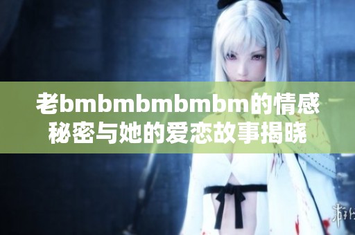 老bmbmbmbmbm的情感秘密与她的爱恋故事揭晓